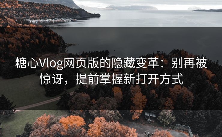 糖心Vlog网页版的隐藏变革：别再被惊讶，提前掌握新打开方式