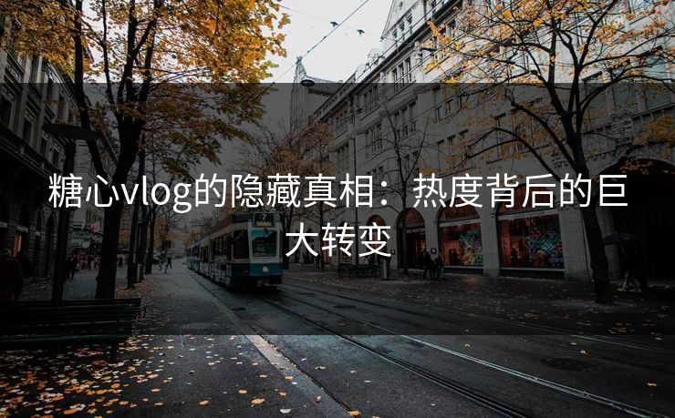糖心vlog的隐藏真相：热度背后的巨大转变