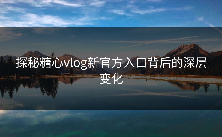 探秘糖心vlog新官方入口背后的深层变化