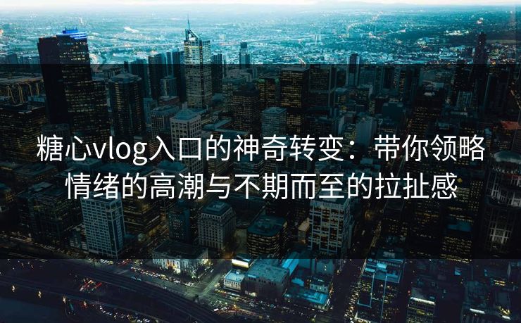糖心vlog入口的神奇转变：带你领略情绪的高潮与不期而至的拉扯感