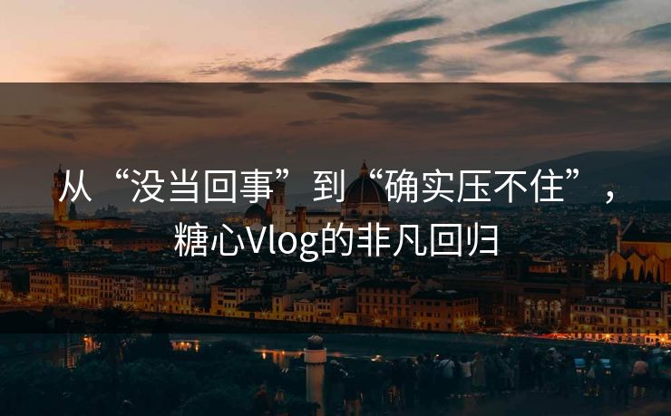 从“没当回事”到“确实压不住”,糖心Vlog的非凡回归 从“没当回事”到“确实压不住”,糖心Vlog的非凡回归