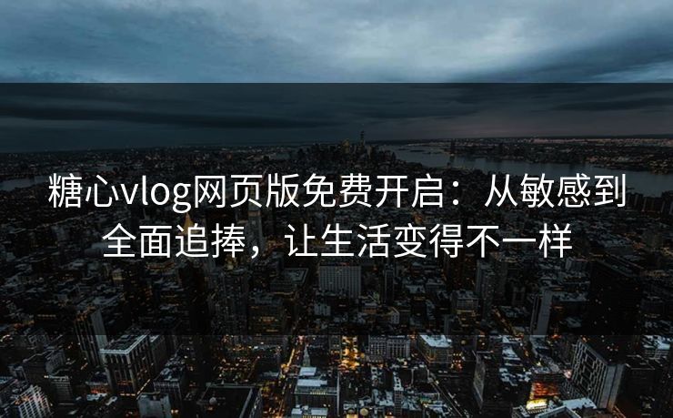 糖心vlog网页版免费开启:从敏感到全面追捧,让生活变得不一样 糖心vlog网页版免费开启:从敏感到全面追捧,让生活变得不一样