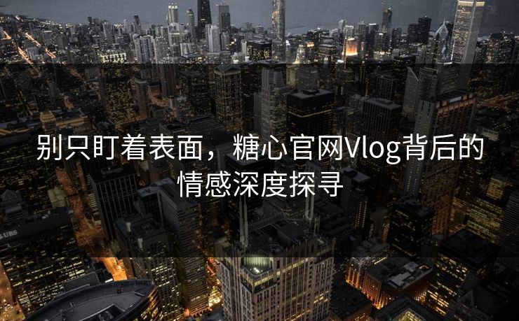 别只盯着表面，糖心官网Vlog背后的情感深度探寻