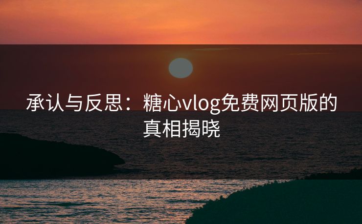承认与反思:糖心vlog免费网页版的真相揭晓 承认与反思:糖心vlog免费网页版的真相揭晓