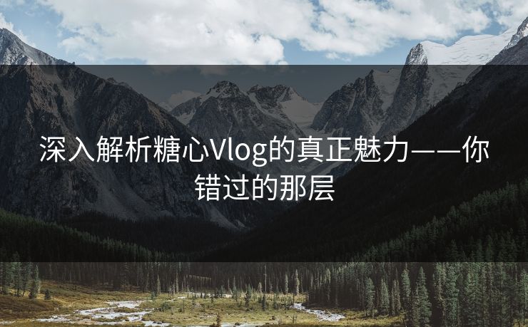 深入解析糖心Vlog的真正魅力——你错过的那层