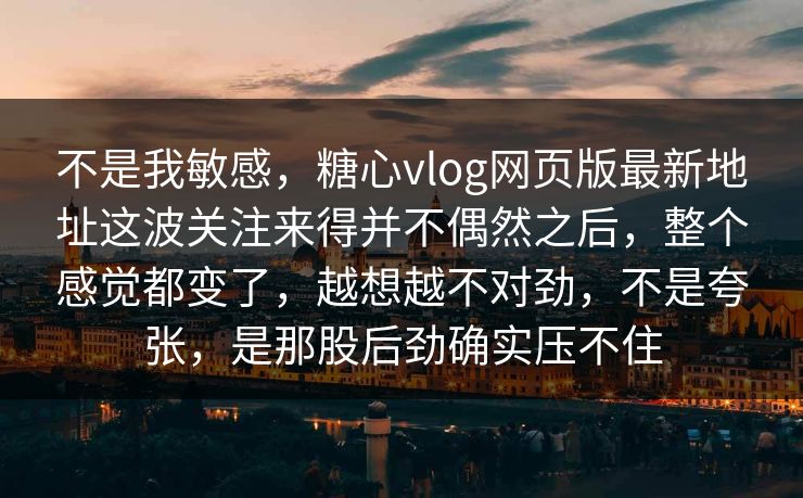 不是我敏感,糖心vlog网页版最新地址这波关注来得并不偶然之后,整个感觉都变了,越想越不对劲,不是夸张,是那股后劲确实压不住 不是我敏感,糖心vlog网页版最新地址这波关注来得并不偶然之后,整个感觉都变了,越想越不对劲,不是夸张,是那股后劲确实压不住
