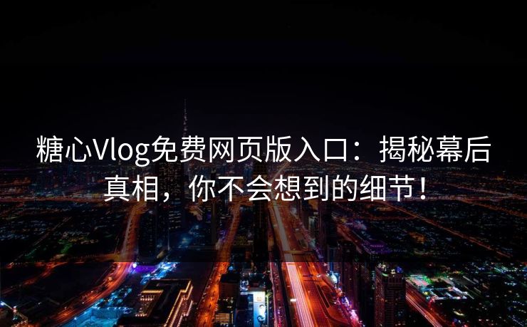 糖心Vlog免费网页版入口：揭秘幕后真相，你不会想到的细节！