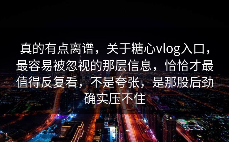 真的有点离谱，关于糖心vlog入口，最容易被忽视的那层信息，恰恰才最值得反复看，不是夸张，是那股后劲确实压不住