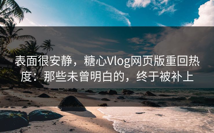 表面很安静,糖心Vlog网页版重回热度:那些未曾明白的,终于被补上 表面很安静,糖心Vlog网页版重回热度:那些未曾明白的,终于被补上
