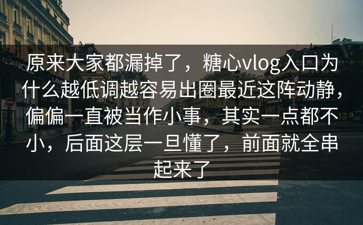 原来大家都漏掉了，糖心vlog入口为什么越低调越容易出圈最近这阵动静，偏偏一直被当作小事，其实一点都不小，后面这层一旦懂了，前面就全串起来了
