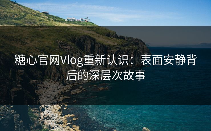 糖心官网Vlog重新认识：表面安静背后的深层次故事
