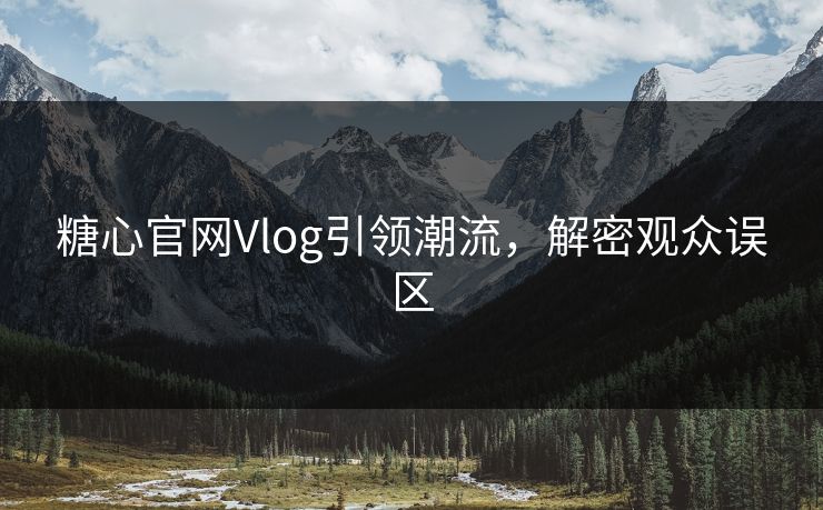 糖心官网Vlog引领潮流，解密观众误区
