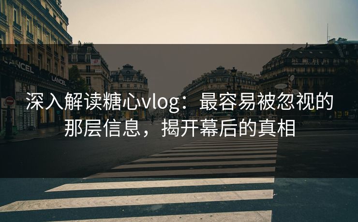 深入解读糖心vlog：最容易被忽视的那层信息，揭开幕后的真相