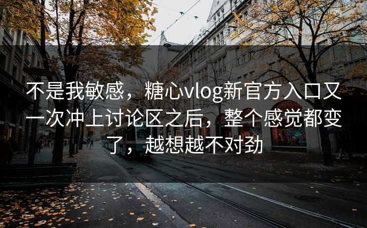 不是我敏感，糖心vlog新官方入口又一次冲上讨论区之后，整个感觉都变了，越想越不对劲