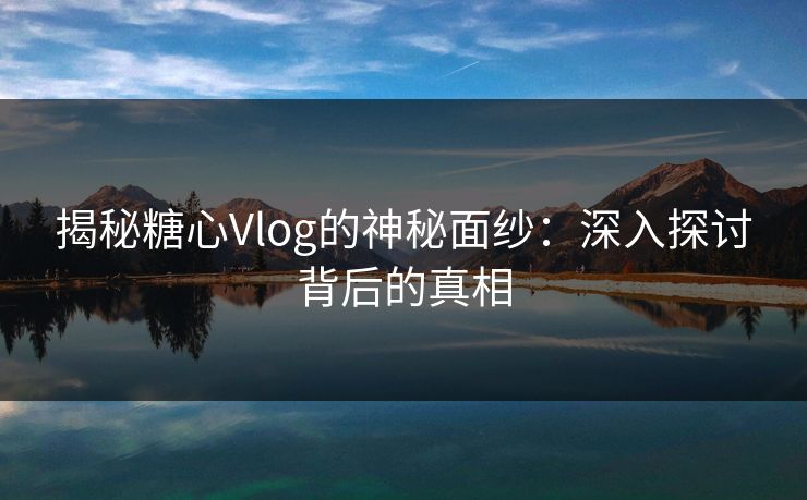 揭秘糖心Vlog的神秘面纱：深入探讨背后的真相
