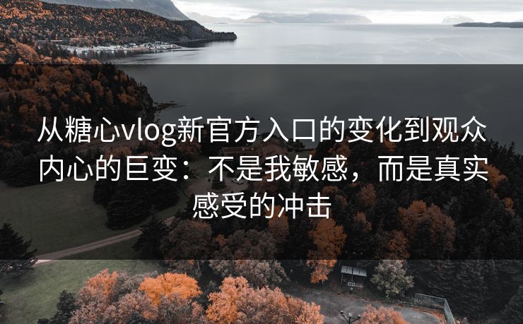从糖心vlog新官方入口的变化到观众内心的巨变:不是我敏感,而是真实感受的冲击 从糖心vlog新官方入口的变化到观众内心的巨变:不是我敏感,而是真实感受的冲击