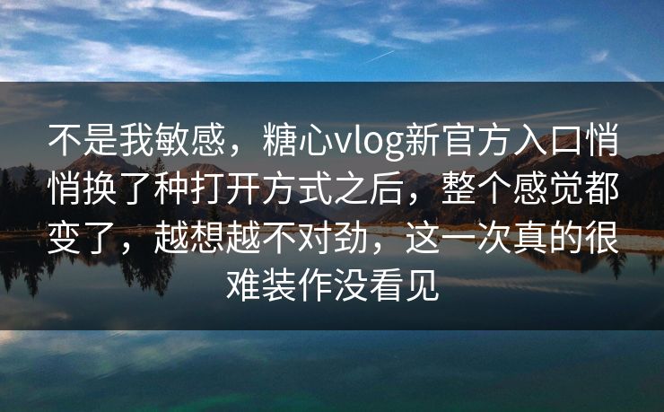 不是我敏感，糖心vlog新官方入口悄悄换了种打开方式之后，整个感觉都变了，越想越不对劲，这一次真的很难装作没看见