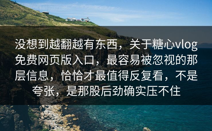 没想到越翻越有东西,关于糖心vlog免费网页版入口,最容易被忽视的那层信息,恰恰才最值得反复看,不是夸张,是那股后劲确实压不住 没想到越翻越有东西,关于糖心vlog免费网页版入口,最容易被忽视的那层信息,恰恰才最值得反复看,不是夸张,是那股后劲确实压不住