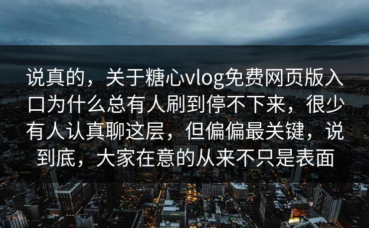 说真的，关于糖心vlog免费网页版入口为什么总有人刷到停不下来，很少有人认真聊这层，但偏偏最关键，说到底，大家在意的从来不只是表面