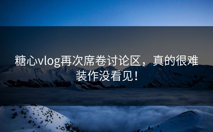 糖心vlog再次席卷讨论区,真的很难装作没看见! 糖心vlog再次席卷讨论区,真的很难装作没看见!