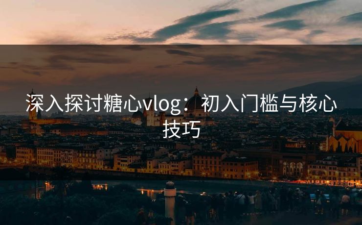 深入探讨糖心vlog：初入门槛与核心技巧
