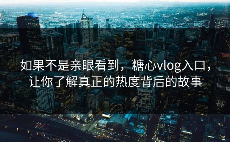 如果不是亲眼看到，糖心vlog入口，让你了解真正的热度背后的故事