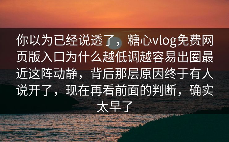 你以为已经说透了，糖心vlog免费网页版入口为什么越低调越容易出圈最近这阵动静，背后那层原因终于有人说开了，现在再看前面的判断，确实太早了