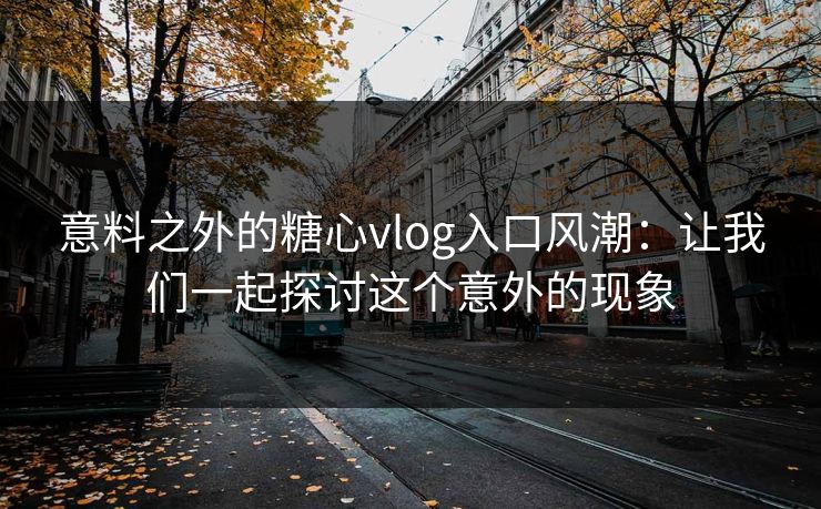 意料之外的糖心vlog入口风潮：让我们一起探讨这个意外的现象