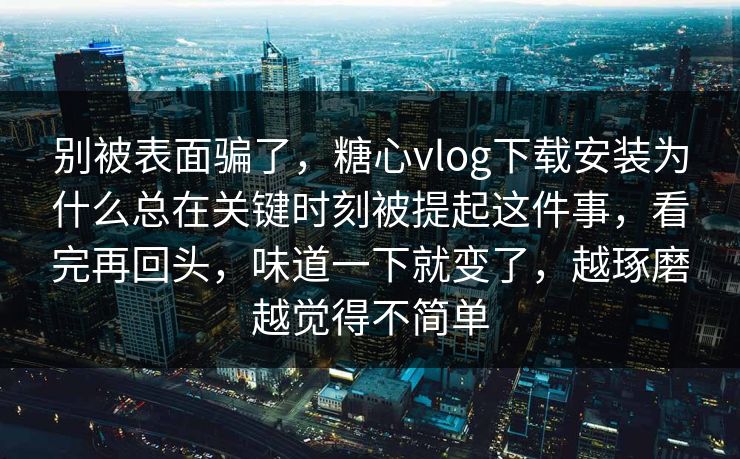 别被表面骗了,糖心vlog下载安装为什么总在关键时刻被提起这件事,看完再回头,味道一下就变了,越琢磨越觉得不简单 别被表面骗了,糖心vlog下载安装为什么总在关键时刻被提起这件事,看完再回头,味道一下就变了,越琢磨越觉得不简单