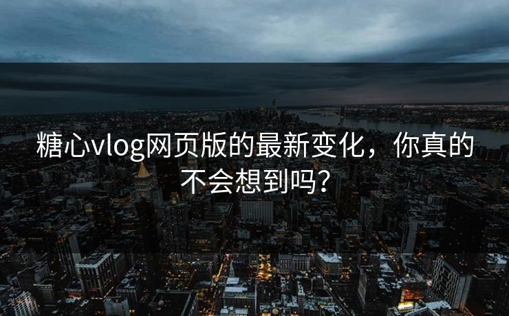 糖心vlog网页版的最新变化，你真的不会想到吗？