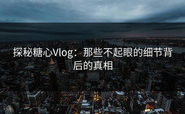 探秘糖心Vlog：那些不起眼的细节背后的真相