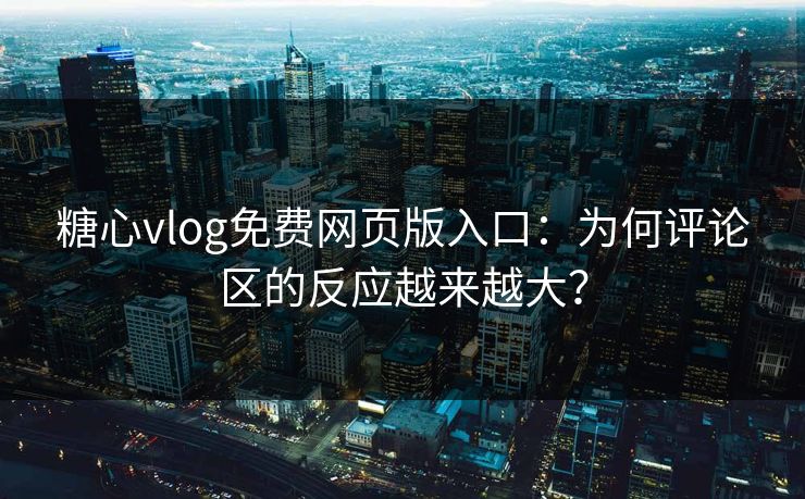 糖心vlog免费网页版入口:为何评论区的反应越来越大? 糖心vlog免费网页版入口:为何评论区的反应越来越大?