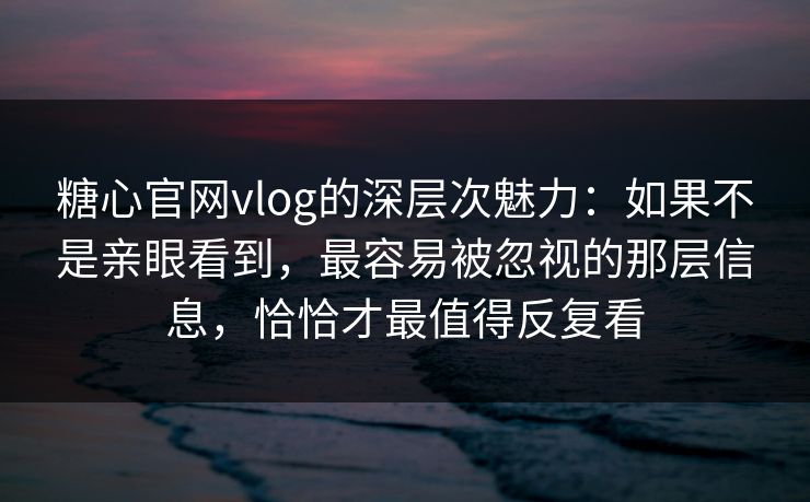 糖心官网vlog的深层次魅力：如果不是亲眼看到，最容易被忽视的那层信息，恰恰才最值得反复看