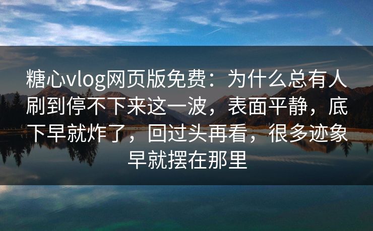 糖心vlog网页版免费:为什么总有人刷到停不下来这一波,表面平静,底下早就炸了,回过头再看,很多迹象早就摆在那里 糖心vlog网页版免费:为什么总有人刷到停不下来这一波,表面平静,底下早就炸了,回过头再看,很多迹象早就摆在那里