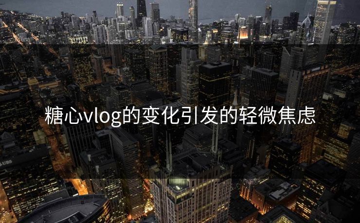 糖心vlog的变化引发的轻微焦虑 糖心vlog的变化引发的轻微焦虑