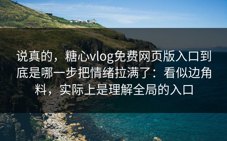 说真的，糖心vlog免费网页版入口到底是哪一步把情绪拉满了：看似边角料，实际上是理解全局的入口