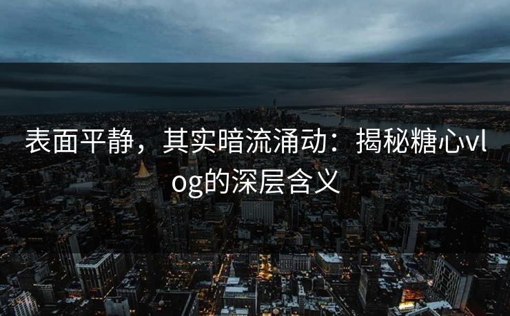 表面平静,其实暗流涌动:揭秘糖心vlog的深层含义 表面平静,其实暗流涌动:揭秘糖心vlog的深层含义