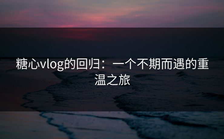 糖心vlog的回归：一个不期而遇的重温之旅