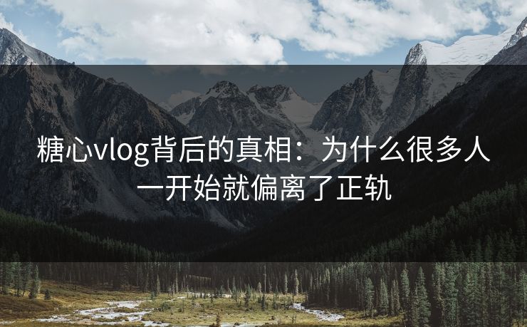糖心vlog背后的真相：为什么很多人一开始就偏离了正轨