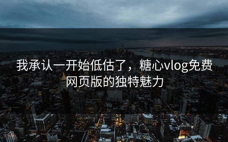 我承认一开始低估了,糖心vlog免费网页版的独特魅力 我承认一开始低估了,糖心vlog免费网页版的独特魅力