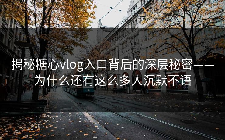 揭秘糖心vlog入口背后的深层秘密——为什么还有这么多人沉默不语 揭秘糖心vlog入口背后的深层秘密——为什么还有这么多人沉默不语