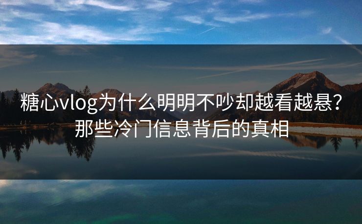 糖心vlog为什么明明不吵却越看越悬？那些冷门信息背后的真相