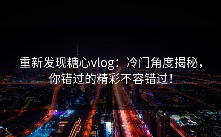 重新发现糖心vlog：冷门角度揭秘，你错过的精彩不容错过！