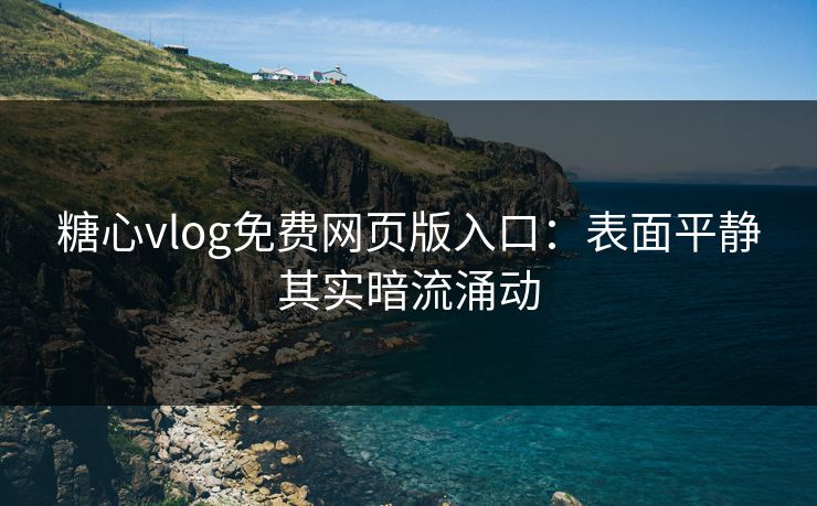 糖心vlog免费网页版入口：表面平静其实暗流涌动