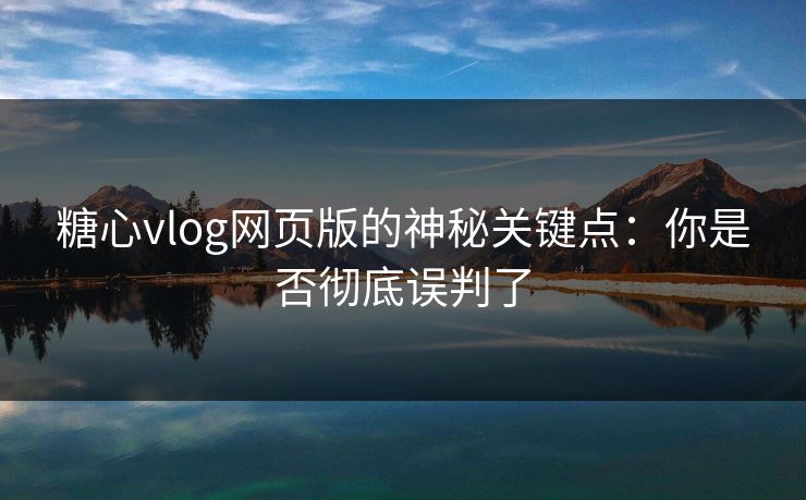 糖心vlog网页版的神秘关键点：你是否彻底误判了