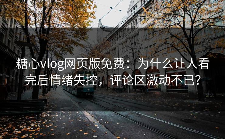 糖心vlog网页版免费：为什么让人看完后情绪失控，评论区激动不已？