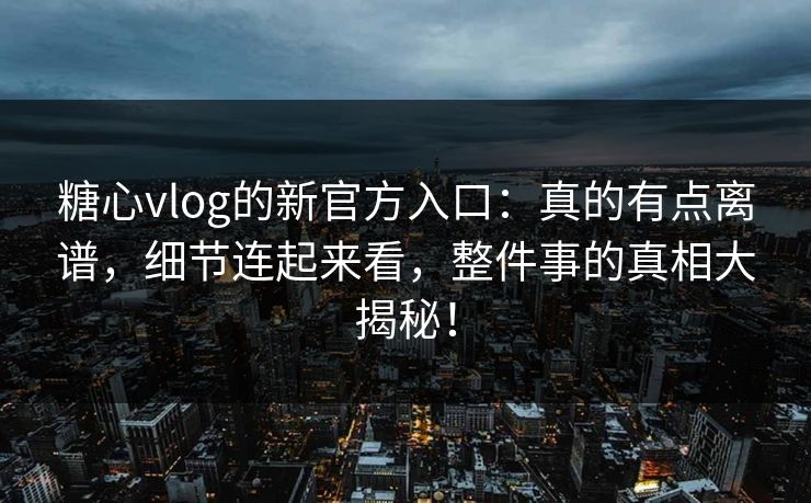 糖心vlog的新官方入口:真的有点离谱,细节连起来看,整件事的真相大揭秘! 糖心vlog的新官方入口:真的有点离谱,细节连起来看,整件事的真相大揭秘!