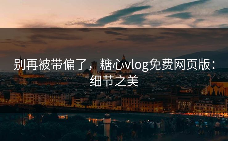 别再被带偏了,糖心vlog免费网页版:细节之美 别再被带偏了,糖心vlog免费网页版:细节之美