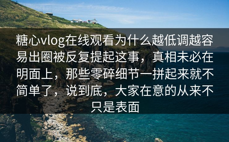 糖心vlog在线观看为什么越低调越容易出圈被反复提起这事,真相未必在明面上,那些零碎细节一拼起来就不简单了,说到底,大家在意的从来不只是表面 糖心vlog在线观看为什么越低调越容易出圈被反复提起这事,真相未必在明面上,那些零碎细节一拼起来就不简单了,说到底,大家在意的从来不只是表面