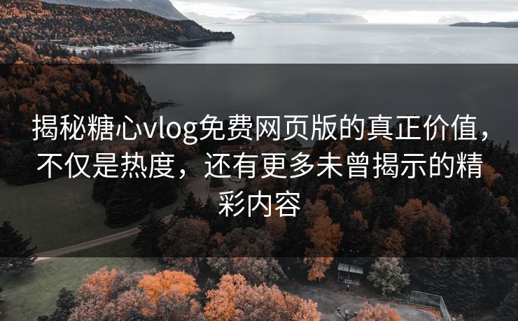 揭秘糖心vlog免费网页版的真正价值,不仅是热度,还有更多未曾揭示的精彩内容 揭秘糖心vlog免费网页版的真正价值,不仅是热度,还有更多未曾揭示的精彩内容